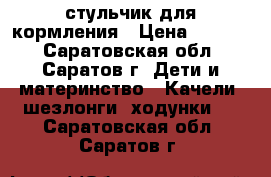 стульчик для кормления › Цена ­ 2 500 - Саратовская обл., Саратов г. Дети и материнство » Качели, шезлонги, ходунки   . Саратовская обл.,Саратов г.